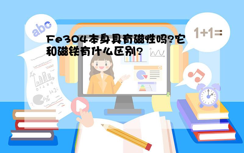 Fe3O4本身具有磁性吗?它和磁铁有什么区别?