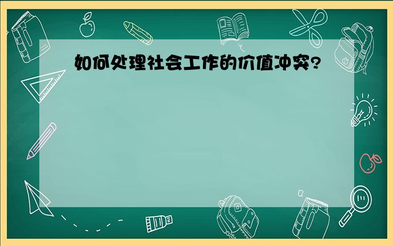 如何处理社会工作的价值冲突?