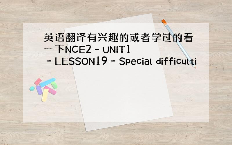 英语翻译有兴趣的或者学过的看一下NCE2 - UNIT1 - LESSON19 - Special difficulti