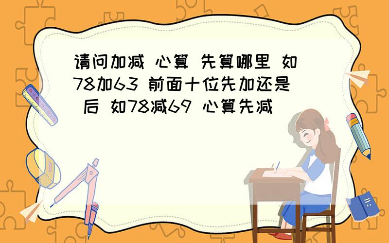 请问加减 心算 先算哪里 如78加63 前面十位先加还是 后 如78减69 心算先减