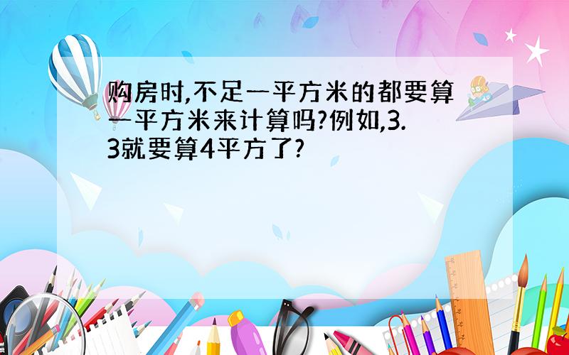 购房时,不足一平方米的都要算一平方米来计算吗?例如,3.3就要算4平方了?