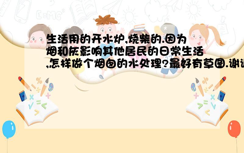 生活用的开水炉,烧柴的.因为烟和灰影响其他居民的日常生活,怎样做个烟囱的水处理?最好有草图.谢谢.