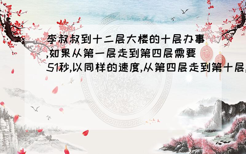 李叔叔到十二层大楼的十层办事,如果从第一层走到第四层需要51秒,以同样的速度,从第四层走到第十层,还需要多少秒才能到达?