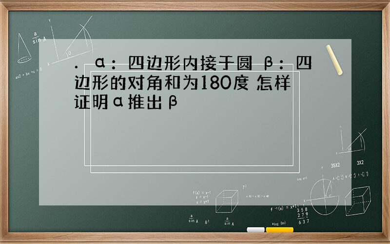 ．α：四边形内接于圆 β：四边形的对角和为180度 怎样证明α推出β