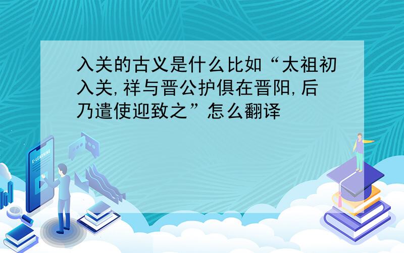 入关的古义是什么比如“太祖初入关,祥与晋公护俱在晋阳,后乃遣使迎致之”怎么翻译