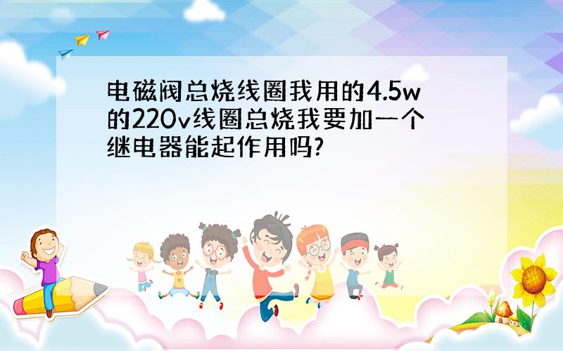 电磁阀总烧线圈我用的4.5w的220v线圈总烧我要加一个继电器能起作用吗?