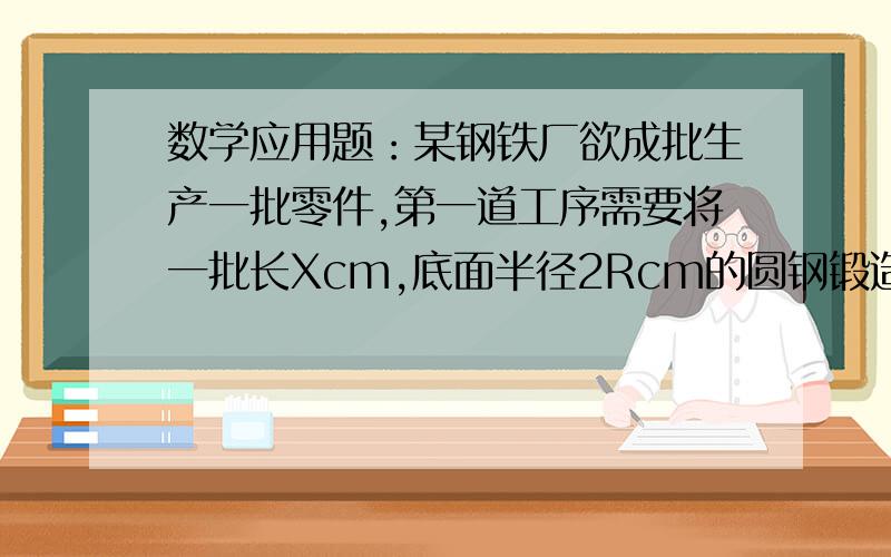 数学应用题：某钢铁厂欲成批生产一批零件,第一道工序需要将一批长Xcm,底面半径2Rcm的圆钢锻造为底面半