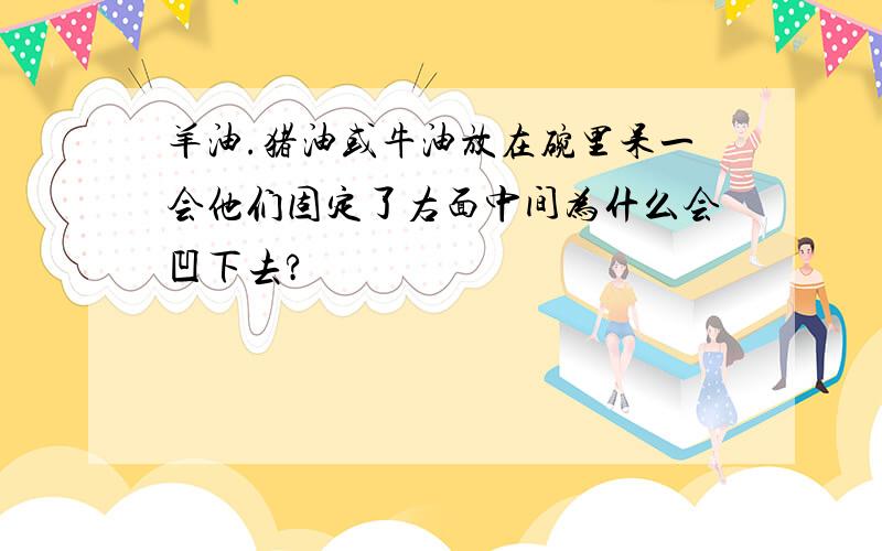 羊油.猪油或牛油放在碗里呆一会他们固定了右面中间为什么会凹下去?