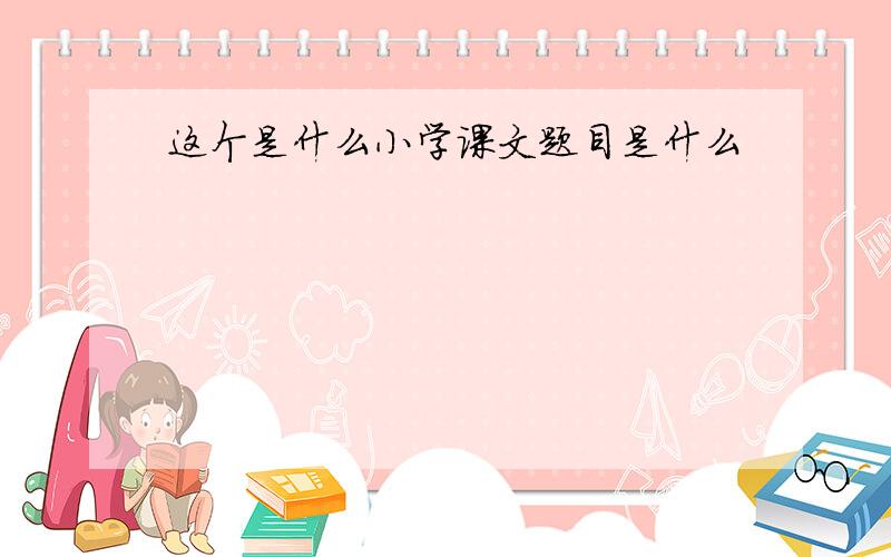 这个是什么小学课文题目是什么