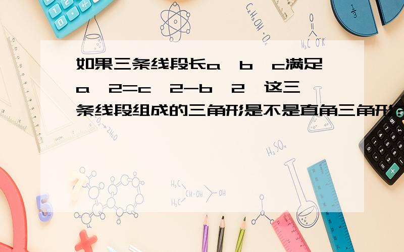 如果三条线段长a,b,c满足a^2=c^2-b^2,这三条线段组成的三角形是不是直角三角形?为什么?