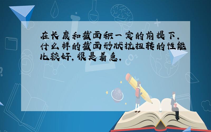 在长度和截面积一定的前提下,什么样的截面形状抗扭转的性能比较好,很是着急,