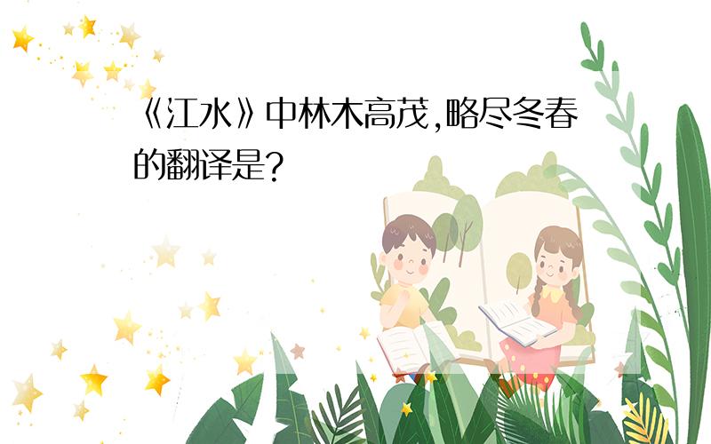 《江水》中林木高茂,略尽冬春的翻译是?