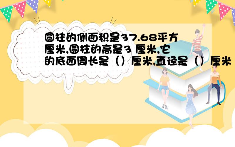 圆柱的侧面积是37.68平方厘米,圆柱的高是3 厘米,它的底面周长是（）厘米,直径是（）厘米