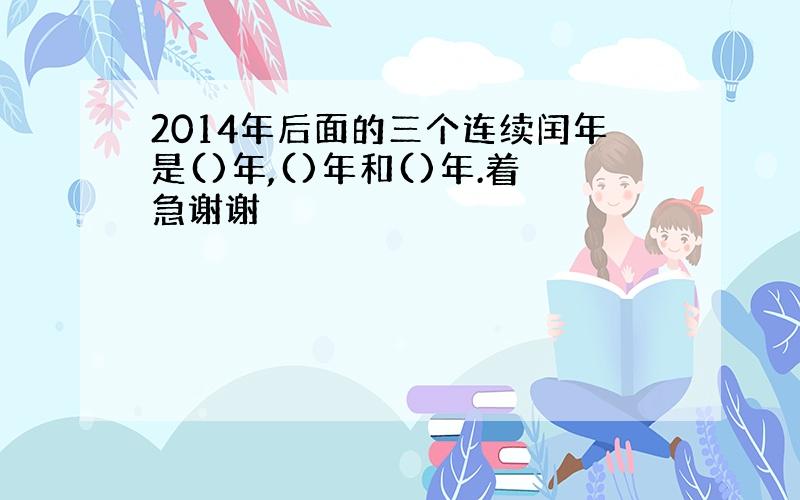 2014年后面的三个连续闰年是()年,()年和()年.着急谢谢