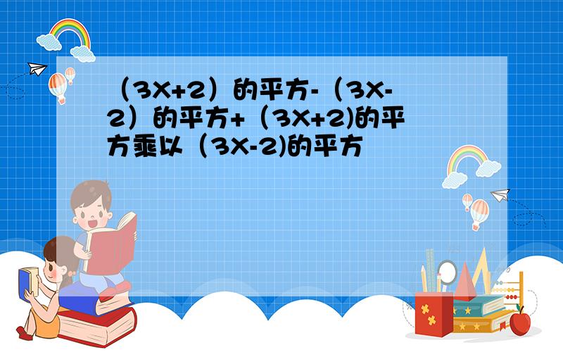 （3X+2）的平方-（3X-2）的平方+（3X+2)的平方乘以（3X-2)的平方