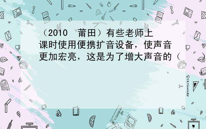 （2010•莆田）有些老师上课时使用便携扩音设备，使声音更加宏亮，这是为了增大声音的（　　）