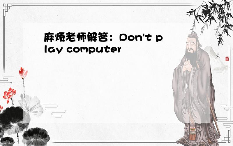 麻烦老师解答：Don't play computer