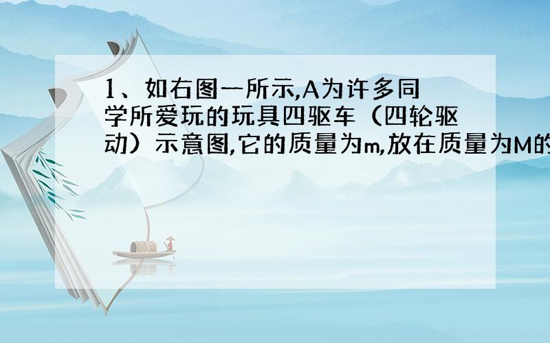 1、如右图一所示,A为许多同学所爱玩的玩具四驱车（四轮驱动）示意图,它的质量为m,放在质量为M的水平木板B的左端,木板放