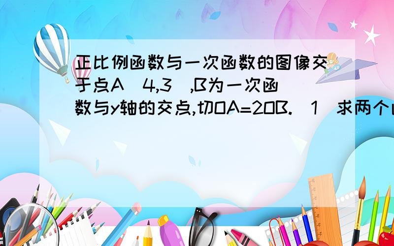 正比例函数与一次函数的图像交于点A（4,3）,B为一次函数与y轴的交点,切OA=2OB.（1）求两个函数的解析式