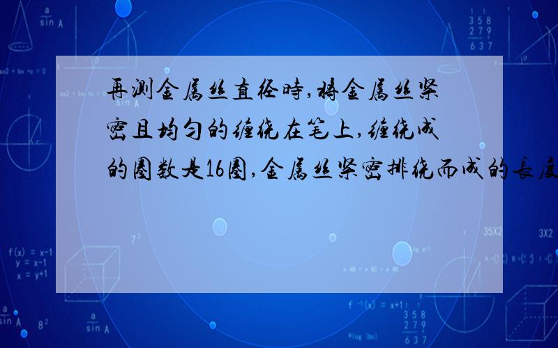 再测金属丝直径时,将金属丝紧密且均匀的缠绕在笔上,缠绕成的圈数是16圈,金属丝紧密排绕而成的长度是