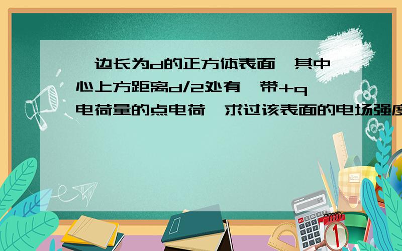 一边长为d的正方体表面,其中心上方距离d/2处有一带+q电荷量的点电荷,求过该表面的电场强度通量