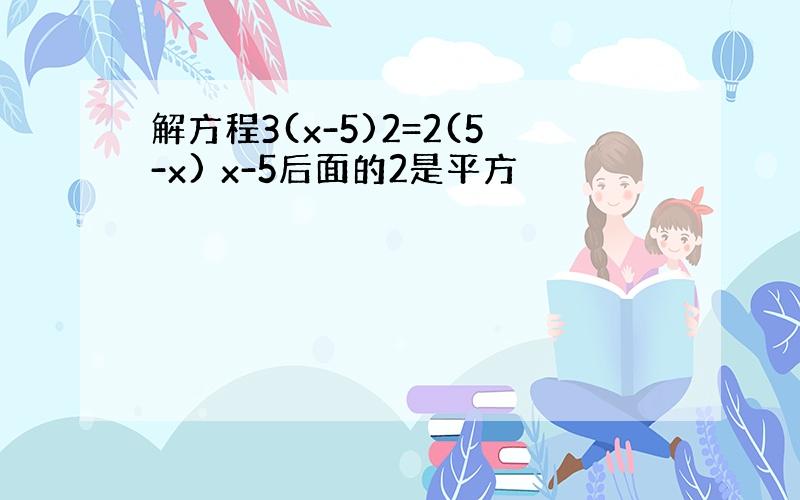 解方程3(x-5)2=2(5-x) x-5后面的2是平方