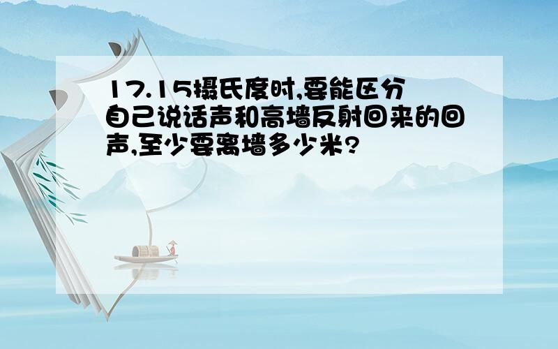 17.15摄氏度时,要能区分自己说话声和高墙反射回来的回声,至少要离墙多少米?