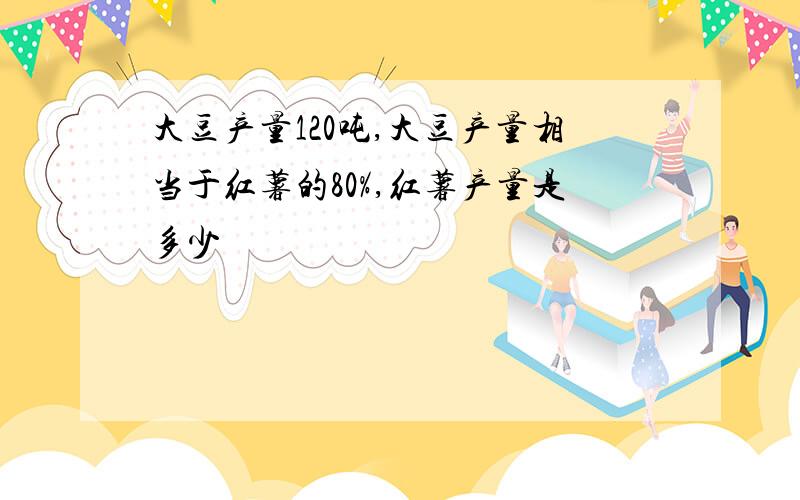 大豆产量120吨,大豆产量相当于红薯的80%,红薯产量是多少