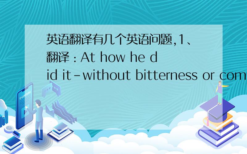 英语翻译有几个英语问题,1、翻译：At how he did it-without bitterness or comp