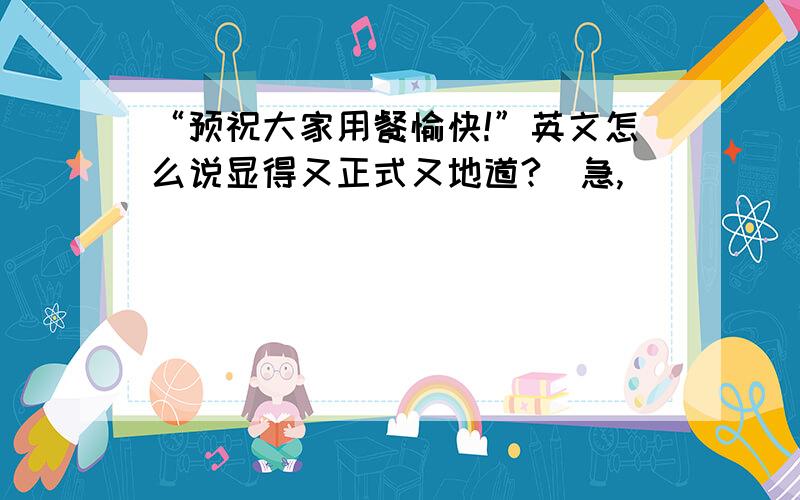 “预祝大家用餐愉快!”英文怎么说显得又正式又地道?（急,