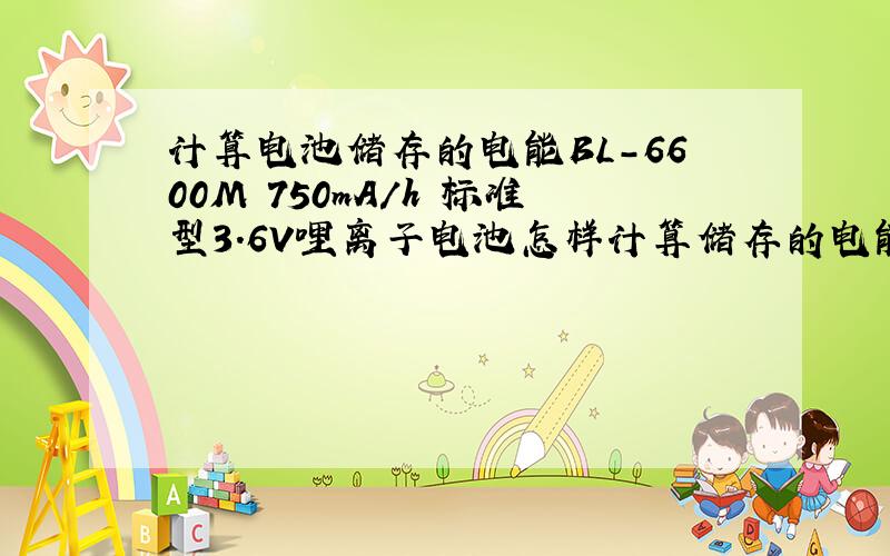 计算电池储存的电能BL-6600M 750mA/h 标准型3.6V哩离子电池怎样计算储存的电能?储存的电能为多少J?