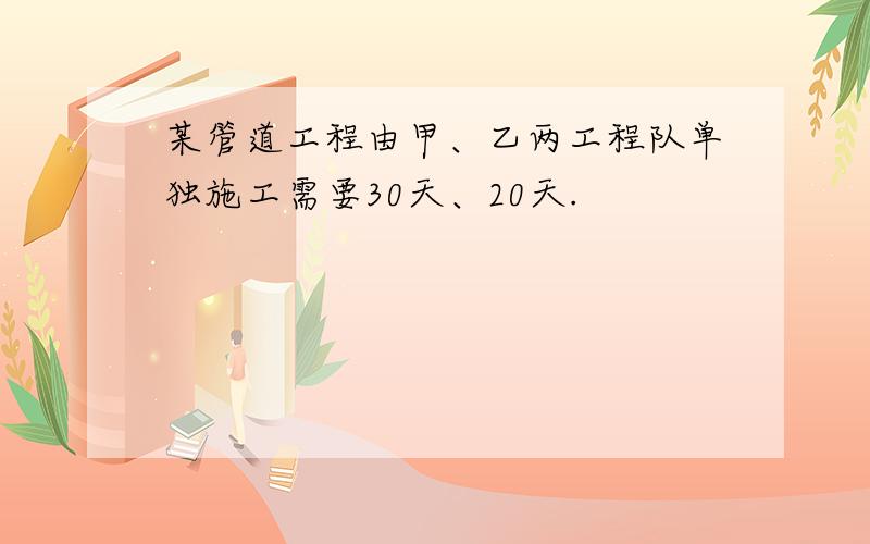 某管道工程由甲、乙两工程队单独施工需要30天、20天.