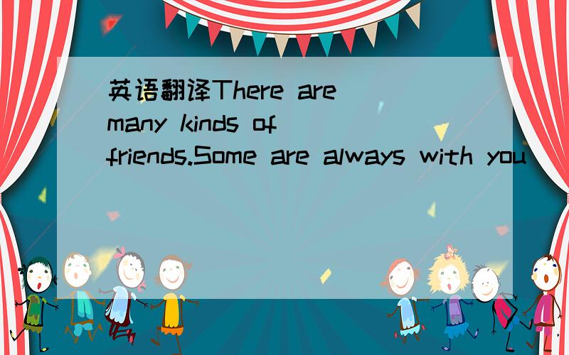 英语翻译There are many kinds of friends.Some are always with you