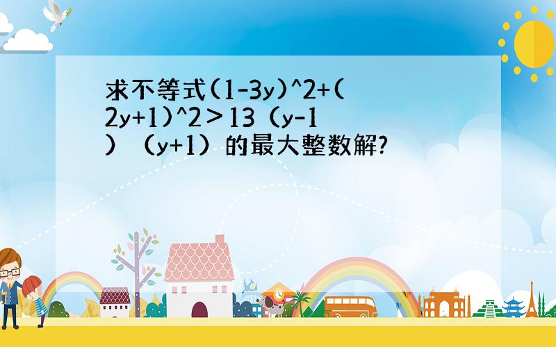 求不等式(1-3y)^2+(2y+1)^2＞13（y-1）（y+1）的最大整数解?