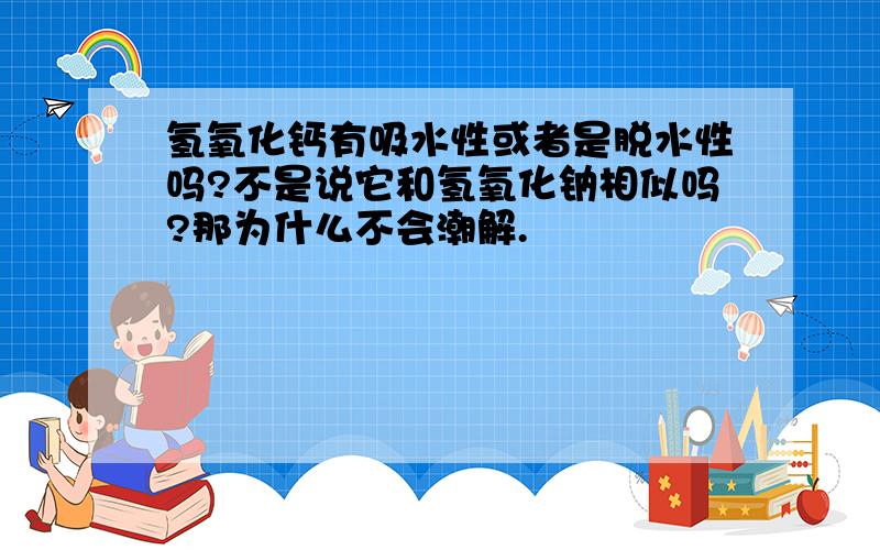 氢氧化钙有吸水性或者是脱水性吗?不是说它和氢氧化钠相似吗?那为什么不会潮解.