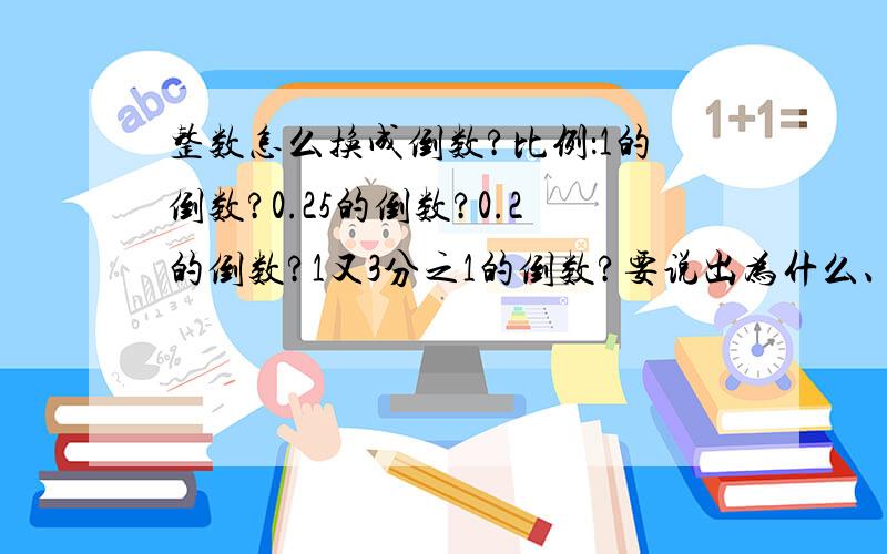 整数怎么换成倒数?比例：1的倒数?0.25的倒数?0.2的倒数?1又3分之1的倒数?要说出为什么、?快、具体的有加分哦、