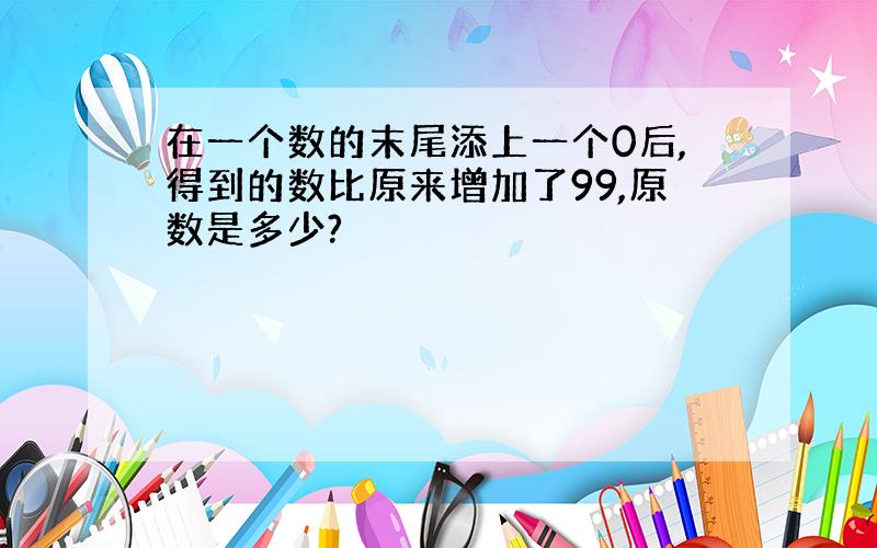 在一个数的末尾添上一个0后,得到的数比原来增加了99,原数是多少?