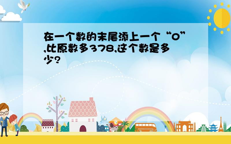 在一个数的末尾添上一个“0”,比原数多378,这个数是多少?