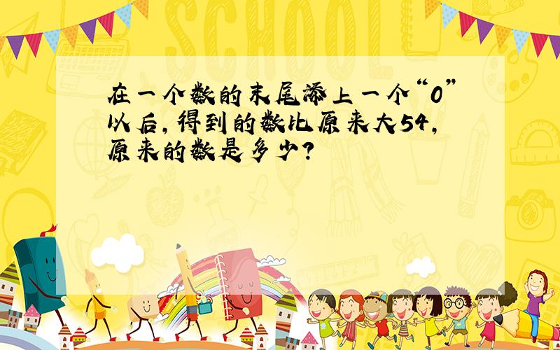 在一个数的末尾添上一个“0”以后,得到的数比原来大54,原来的数是多少?