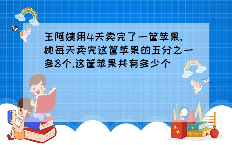 王阿姨用4天卖完了一筐苹果,她每天卖完这筐苹果的五分之一多8个,这筐苹果共有多少个