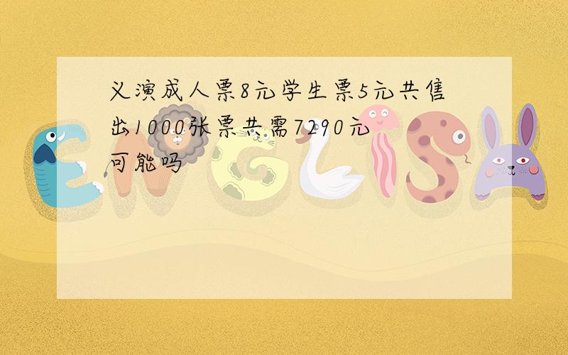 义演成人票8元学生票5元共售出1000张票共需7290元可能吗