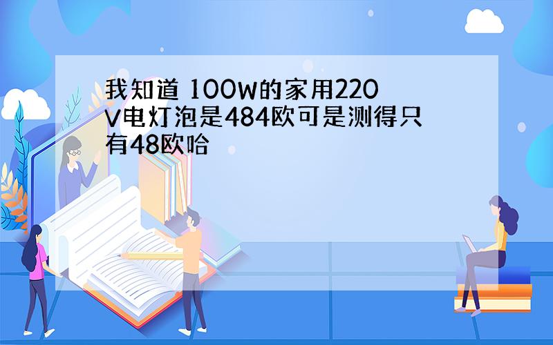 我知道 100W的家用220V电灯泡是484欧可是测得只有48欧哈