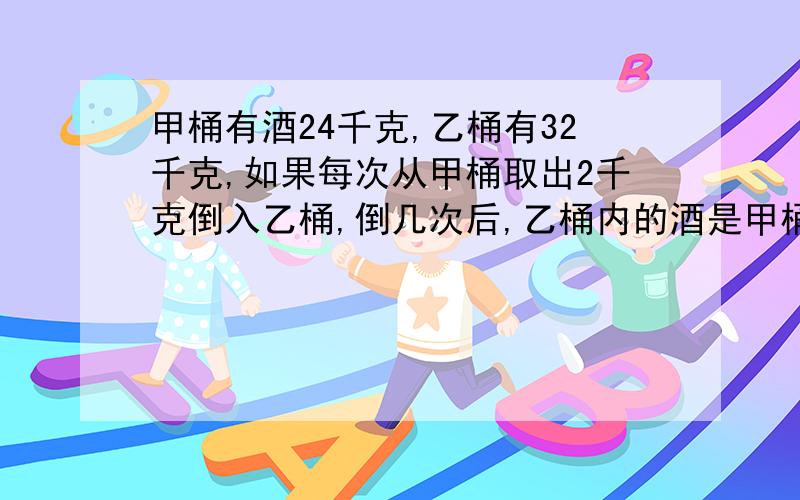 甲桶有酒24千克,乙桶有32千克,如果每次从甲桶取出2千克倒入乙桶,倒几次后,乙桶内的酒是甲桶的3倍?