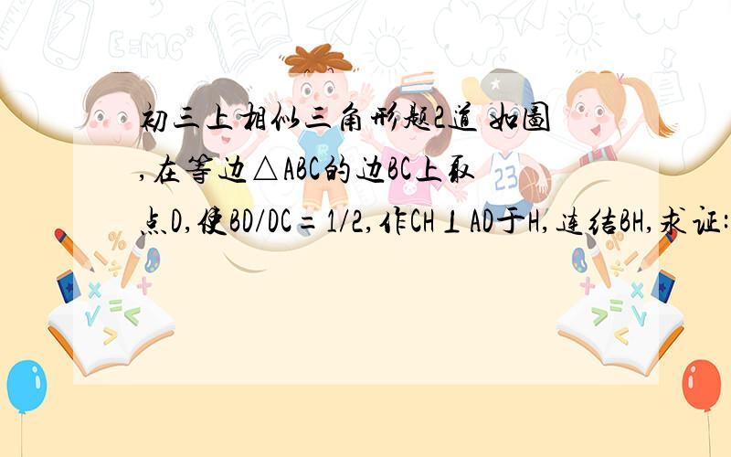 初三上相似三角形题2道 如图,在等边△ABC的边BC上取点D,使BD/DC=1/2,作CH⊥AD于H,连结BH,求证:∠