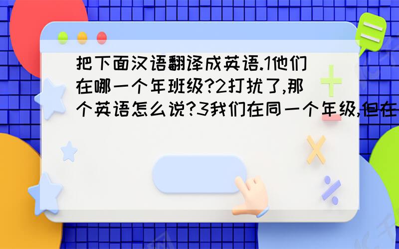 把下面汉语翻译成英语.1他们在哪一个年班级?2打扰了,那个英语怎么说?3我们在同一个年级,但在不同的班.4你的弟弟有一块