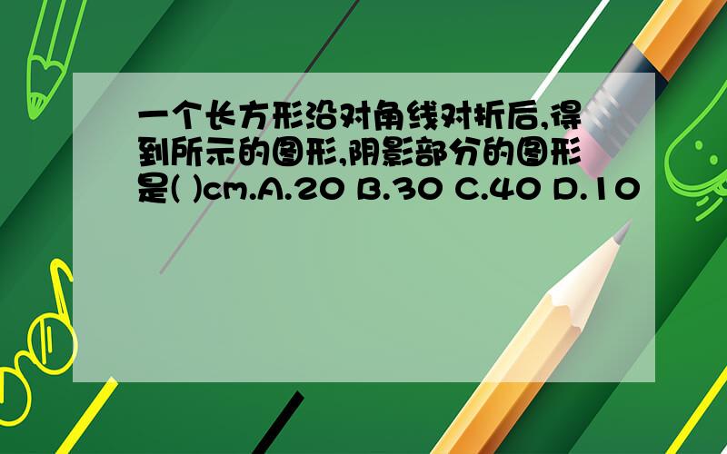 一个长方形沿对角线对折后,得到所示的图形,阴影部分的图形是( )cm.A.20 B.30 C.40 D.10