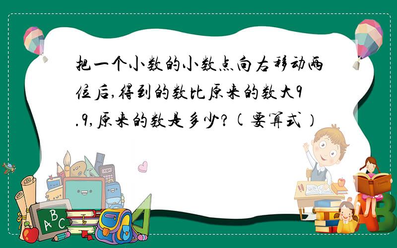 把一个小数的小数点向右移动两位后,得到的数比原来的数大9.9,原来的数是多少?(要算式）