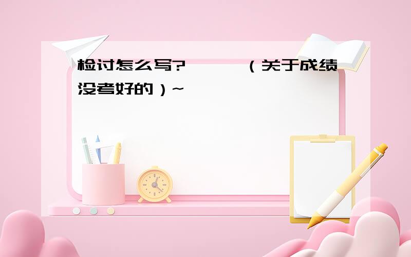 检讨怎么写?```（关于成绩没考好的）~