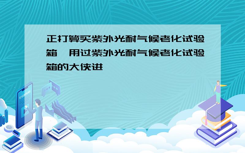 正打算买紫外光耐气候老化试验箱,用过紫外光耐气候老化试验箱的大侠进