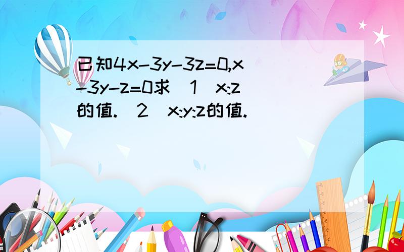 已知4x-3y-3z=0,x-3y-z=0求(1)x:z的值.（2）x:y:z的值.